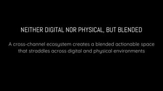 NEITHER DIGITAL NOR PHYSICAL, BUT BLENDED
A cross-channel ecosystem creates a blended actionable space
that straddles across digital and physical environments
 