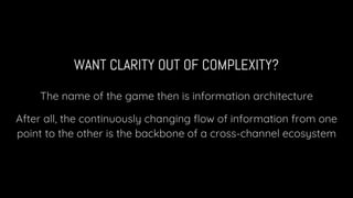 WANT CLARITY OUT OF COMPLEXITY?
The name of the game then is information architecture
After all, the continuously changing flow of information from one
point to the other is the backbone of a cross-channel ecosystem
 