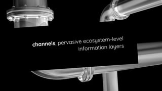 channels, pervasive ecosystem-level
information layers
 