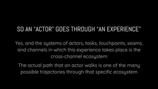SO AN “ACTOR” GOES THROUGH “AN EXPERIENCE”
Yes, and the systems of actors, tasks, touchpoints, seams,
and channels in whic...