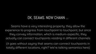 OK, SEAMS. NOW CHANN ...
Seams have a very interesting property: they allow the
experience to progress from touchpoint to ...