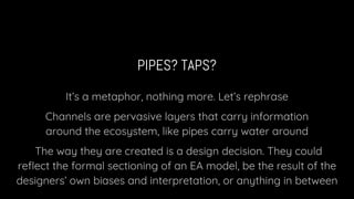 PIPES? TAPS?
It’s a metaphor, nothing more. Let’s rephrase
Channels are pervasive layers that carry information
around the...
