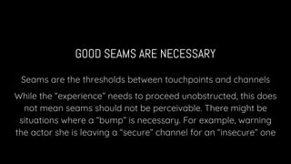 GOOD SEAMS ARE NECESSARY
Seams are the thresholds between touchpoints and channels
While the “experience” needs to proceed...