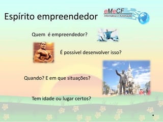Espírito empreendedor
Quem é empreendedor?
É possível desenvolver isso?
Quando? E em que situações?
Tem idade ou lugar certos?
 