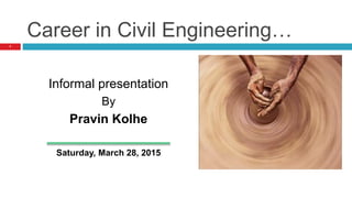 Career in Civil Engineering…
Informal presentation
By
Pravin Kolhe
Saturday, March 28, 2015
1
 