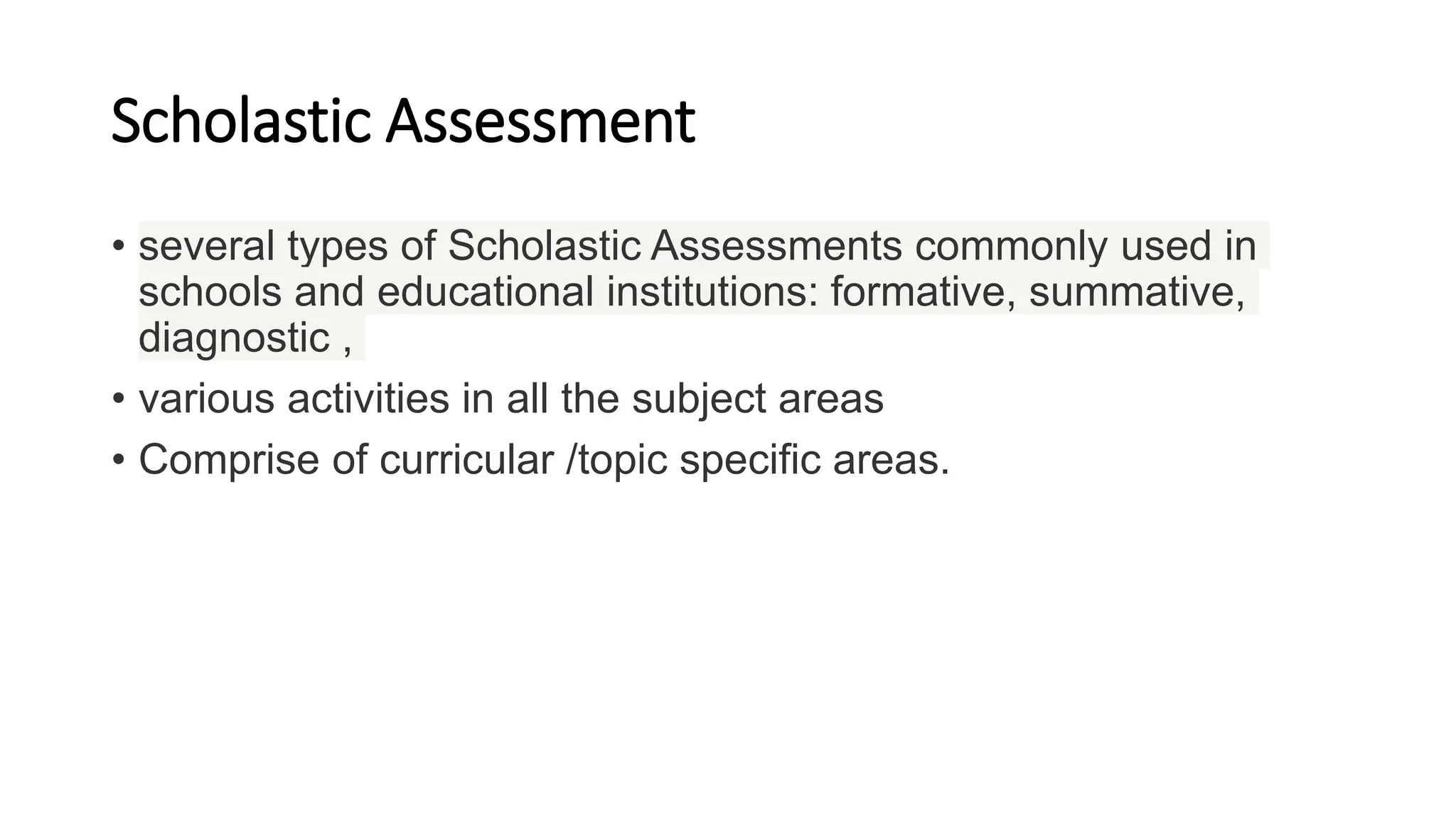 Scholastic Assessment
• several types of Scholastic Assessments commonly used in
schools and educational institutions: formative, summative,
diagnostic ,
• various activities in all the subject areas
• Comprise of curricular /topic specific areas.
 