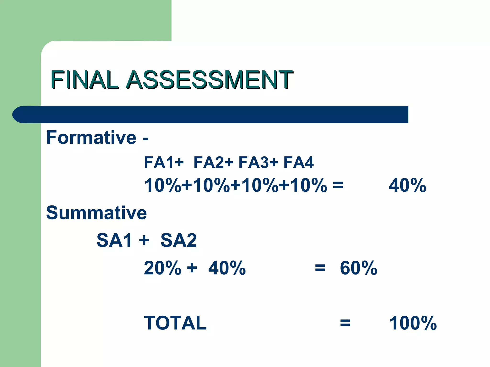 FINAL ASSESSMENTFINAL ASSESSMENT
Formative -
FA1+ FA2+ FA3+ FA4
10%+10%+10%+10% = 40%
Summative
SA1 + SA2
20% + 40% = 60%
TOTAL = 100%
 