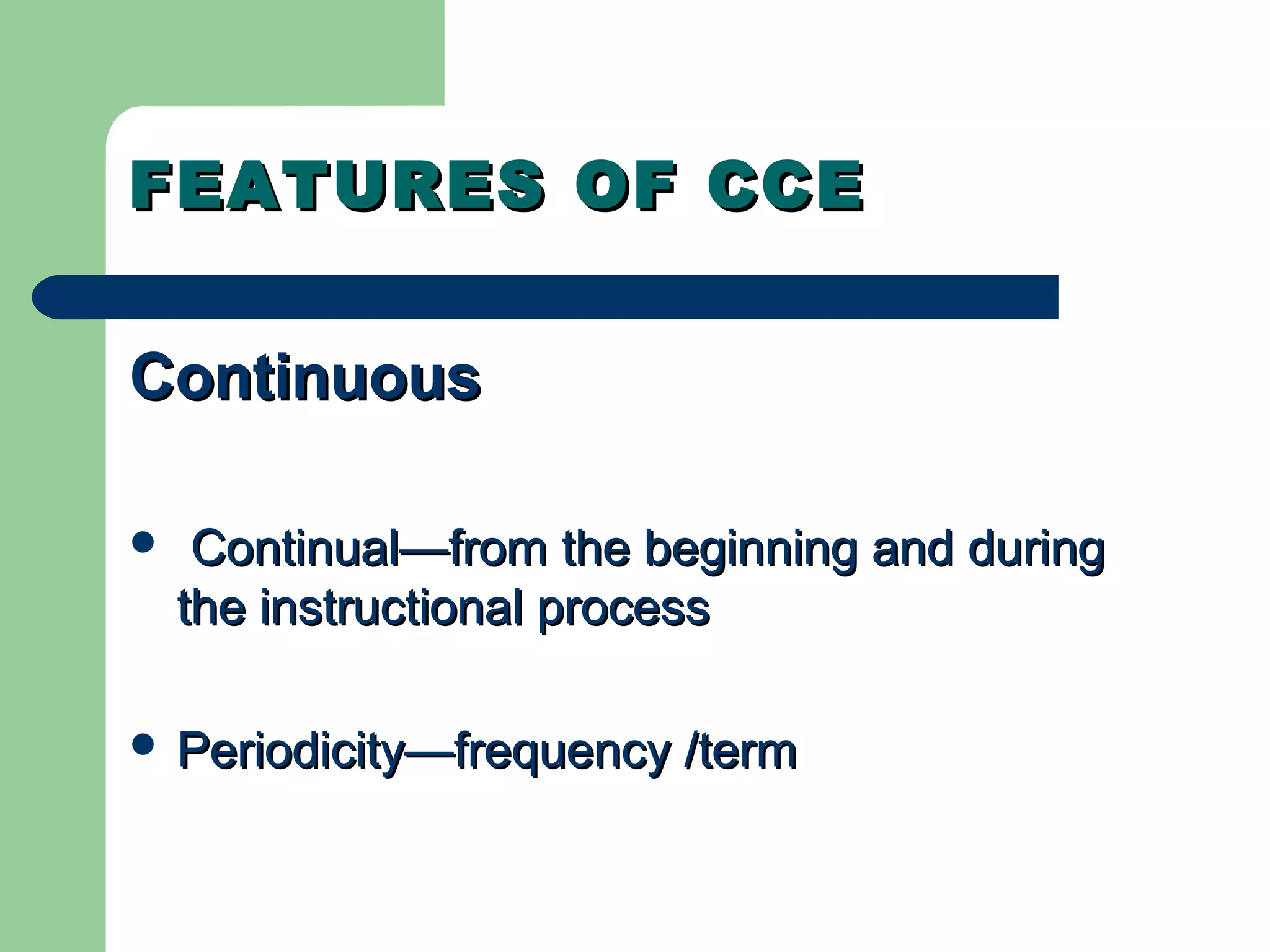 FEATURES OF CCEFEATURES OF CCE
ContinuousContinuous
 Continual—from the beginning and duringContinual—from the beginning and during
the instructional processthe instructional process
 Periodicity—frequency /termPeriodicity—frequency /term
 