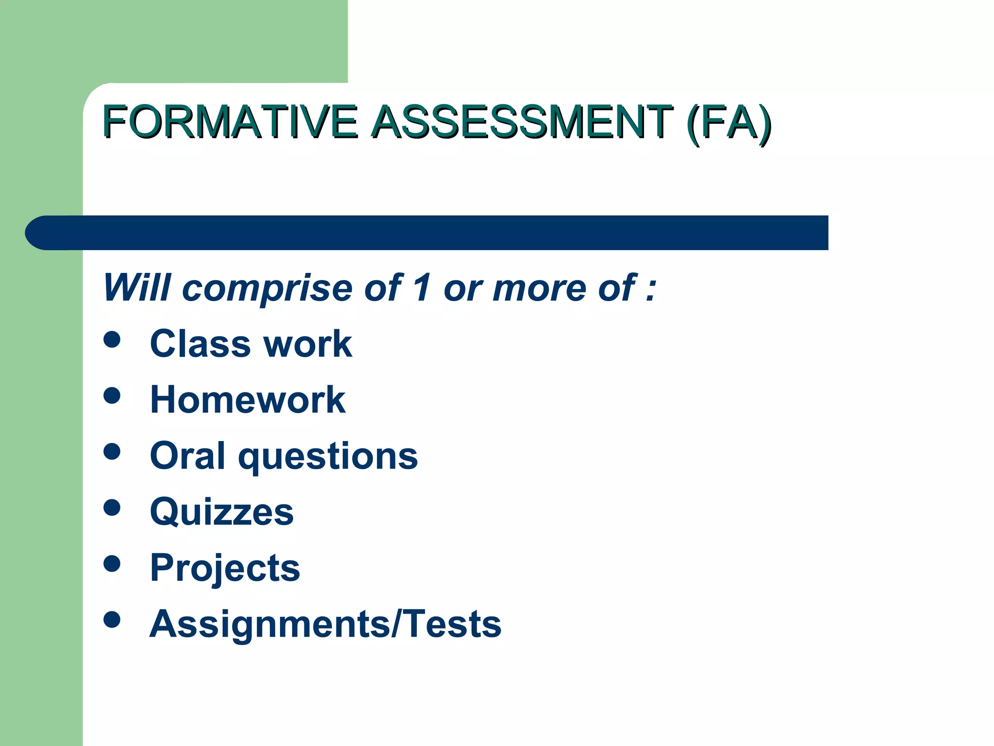 FORMATIVE ASSESSMENT (FA)FORMATIVE ASSESSMENT (FA)
Will comprise of 1 or more of :
 Class work
 Homework
 Oral questions
 Quizzes
 Projects
 Assignments/Tests
 