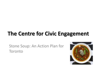 The Centre for Civic Engagement
Stone Soup: An Action Plan for
Toronto
 