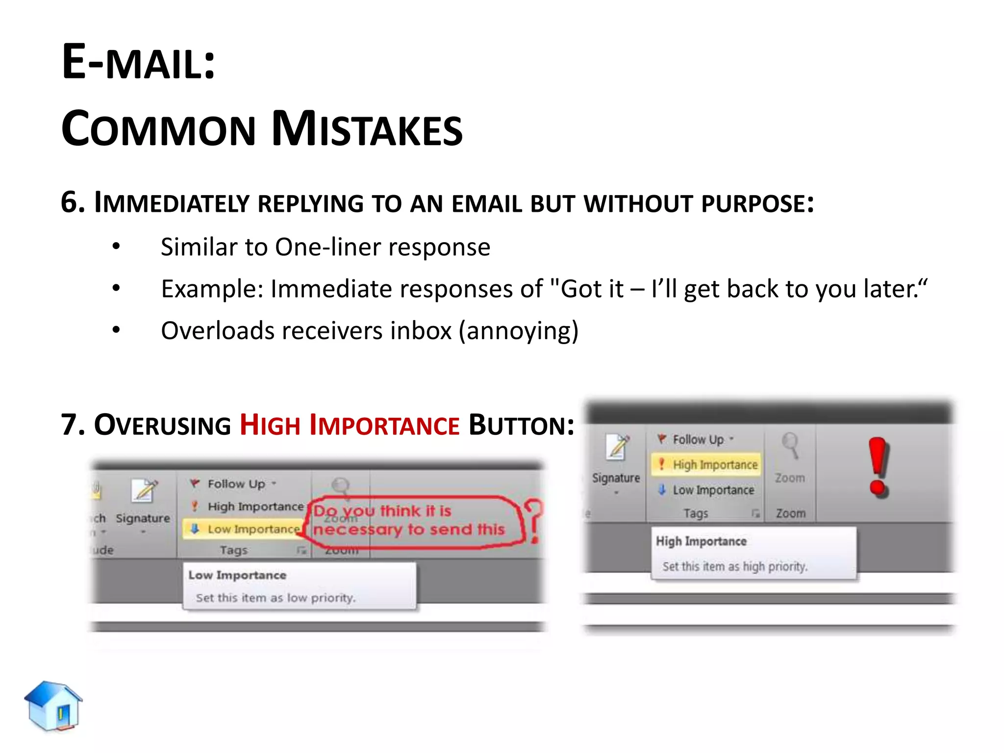 E-MAIL:
COMMON MISTAKES
6. IMMEDIATELY REPLYING TO AN EMAIL BUT WITHOUT PURPOSE:
• Similar to One-liner response
• Example: Immediate responses of "Got it – I’ll get back to you later.“
• Overloads receivers inbox (annoying)
7. OVERUSING HIGH IMPORTANCE BUTTON:
 