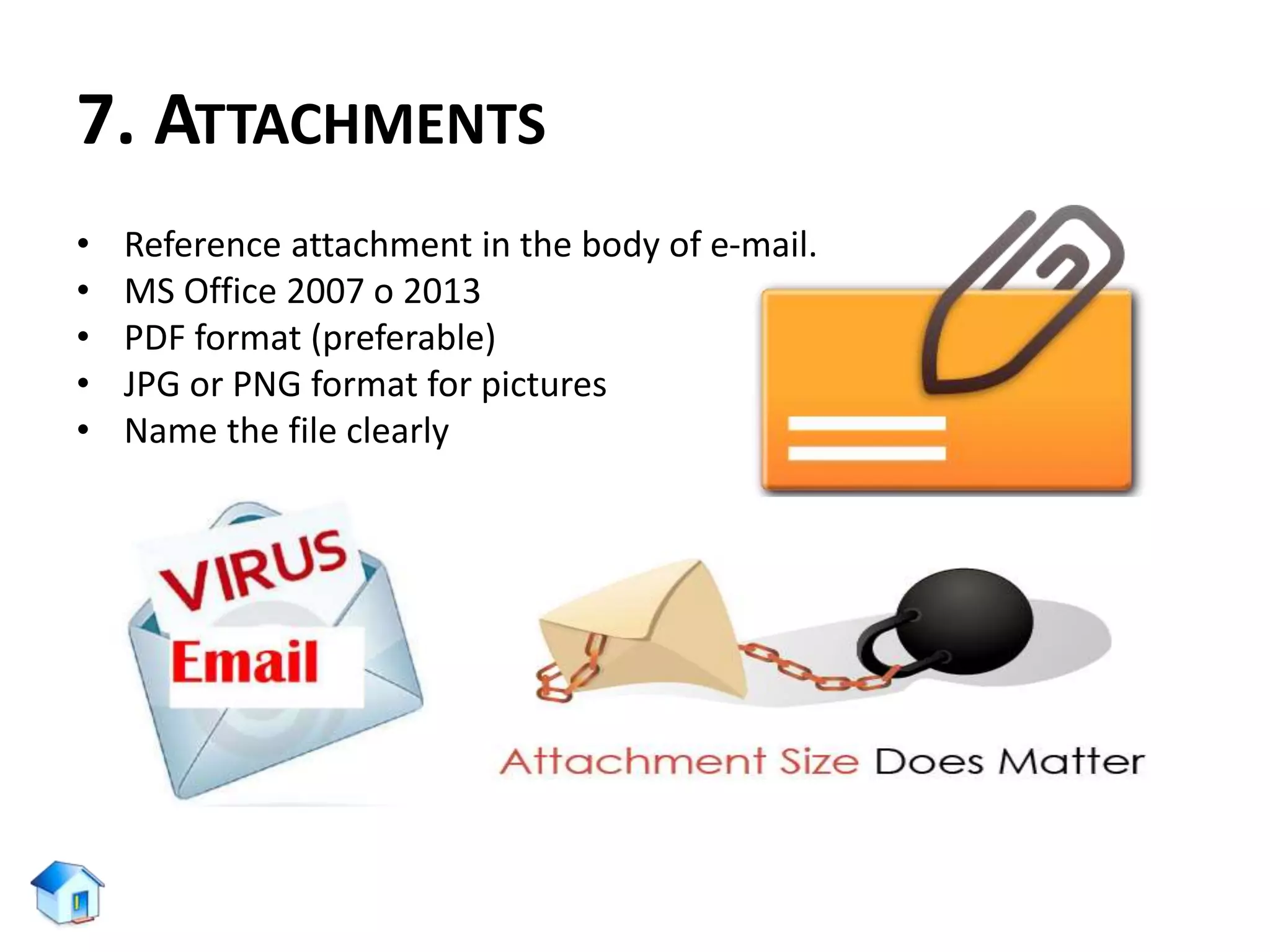 7. ATTACHMENTS
• Reference attachment in the body of e-mail.
• MS Office 2007 o 2013
• PDF format (preferable)
• JPG or PNG format for pictures
• Name the file clearly
 