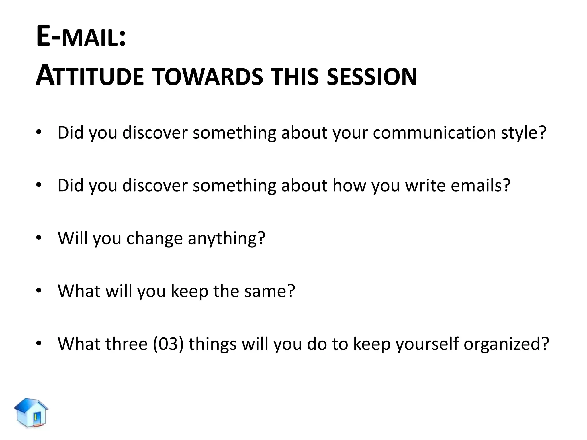 E-MAIL:
ATTITUDE TOWARDS THIS SESSION
• Did you discover something about your communication style?
• Did you discover something about how you write emails?
• Will you change anything?
• What will you keep the same?
• What three (03) things will you do to keep yourself organized?
 