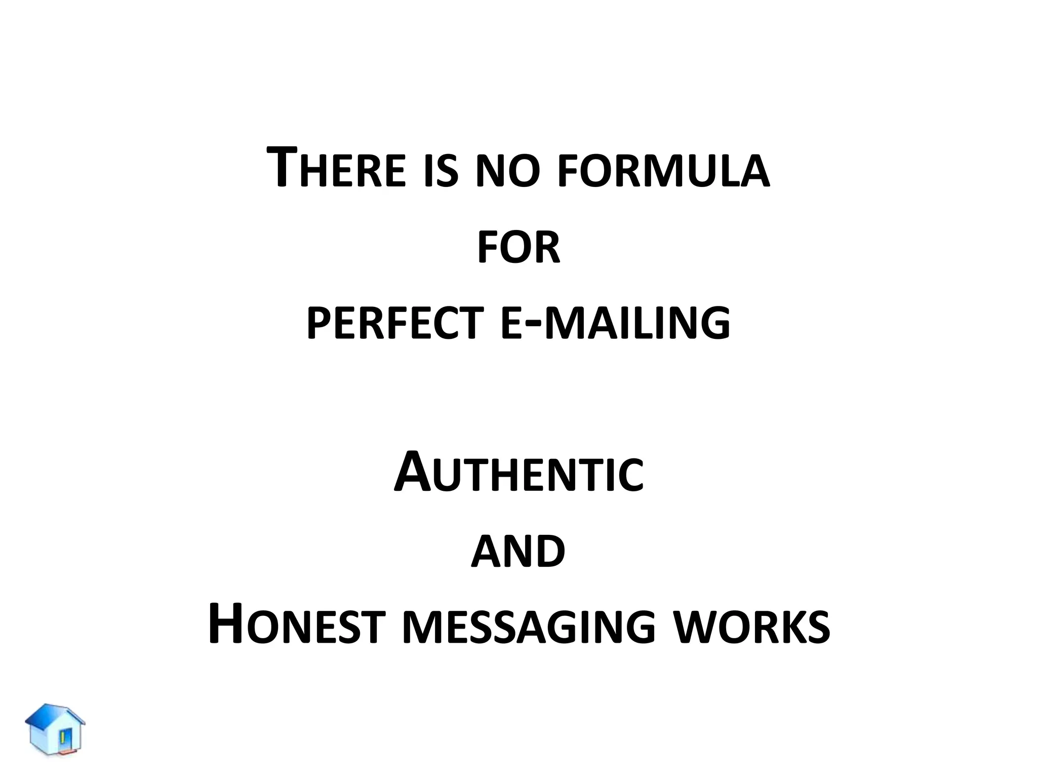 THERE IS NO FORMULA
FOR
PERFECT E-MAILING
AUTHENTIC
AND
HONEST MESSAGING WORKS
 