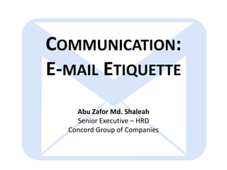 COMMUNICATION:
E-MAIL ETIQUETTE
Abu Zafor Md. Shaleah
Senior Executive – HRD
Concord Group of Companies
 