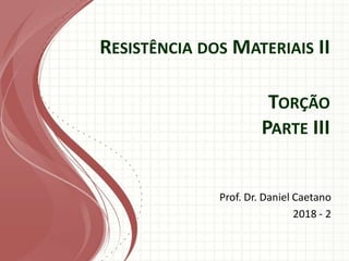 RESISTÊNCIA DOS MATERIAIS II
Prof. Dr. Daniel Caetano
2018 - 2
TORÇÃO
PARTE III
 
