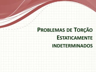 PROBLEMAS DE TORÇÃO
ESTATICAMENTE
INDETERMINADOS
 