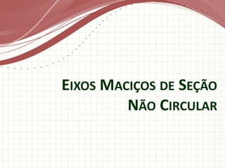 EIXOS MACIÇOS DE SEÇÃO
NÃO CIRCULAR
 