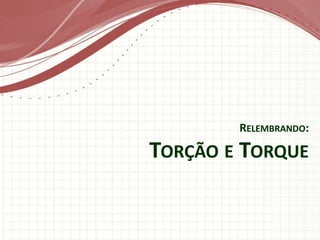 RELEMBRANDO:
TORÇÃO E TORQUE
 
