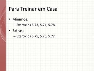 Para Treinar em Casa
• Mínimos:
– Exercícios 5.73, 5.74, 5.78
• Extras:
– Exercícios 5.75, 5.76, 5.77
 