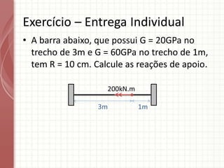 Exercício – Entrega Individual
• A barra abaixo, que possui G = 20GPa no
trecho de 3m e G = 60GPa no trecho de 1m,
tem R = 10 cm. Calcule as reações de apoio.
200kN.m
3m 1m
 