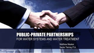 PUBLIC-PRIVATE PARTNERSHIPS
FOR WATER SYSTEMS AND WATER TREATMENT
Matthew Meaker
Sacks Tierney P.A.
 