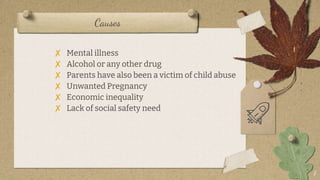 Causes
7
? Mental illness
? Alcohol or any other drug
? Parents have also been a victim of child abuse
? Unwanted Pregnancy
? Economic inequality
? Lack of social safety need
 