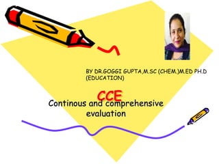 CCEContinous and comprehensive
evaluation
BY DR.GOGGI GUPTA,M.SC (CHEM.)M.ED PH.D
(EDUCATION)
 