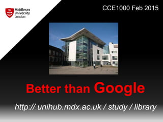 Better than Google
http:// unihub.mdx.ac.uk / study / library
CCE1000 Feb 2015
 