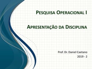 PESQUISA OPERACIONAL I
Prof. Dr. Daniel Caetano
2019 - 2
APRESENTAÇÃO DA DISCIPLINA
 