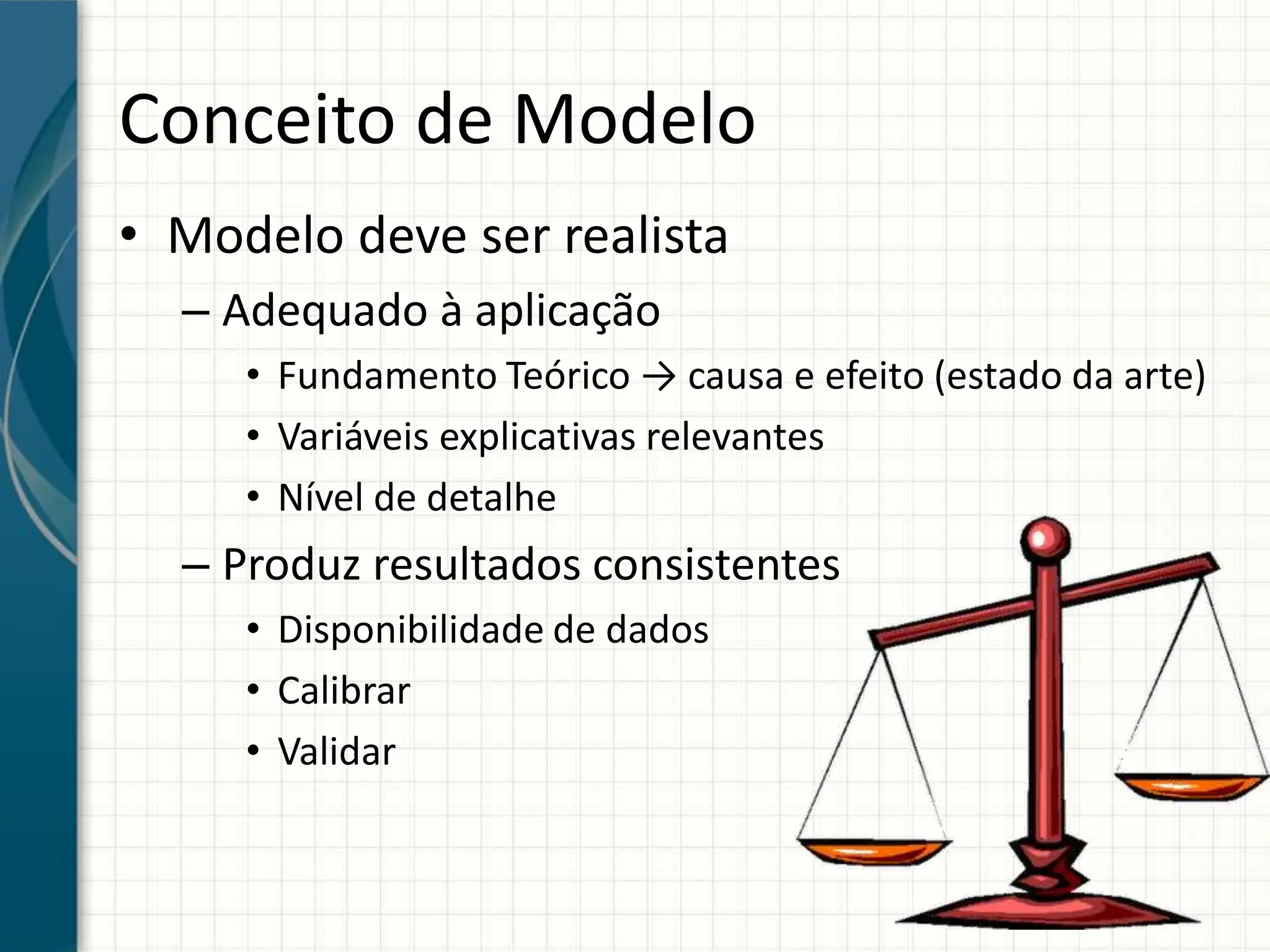 Conceito de Modelo
• Modelo deve ser realista
– Adequado à aplicação
• Fundamento Teórico → causa e efeito (estado da arte)
• Variáveis explicativas relevantes
• Nível de detalhe
– Produz resultados consistentes
• Disponibilidade de dados
• Calibrar
• Validar
 