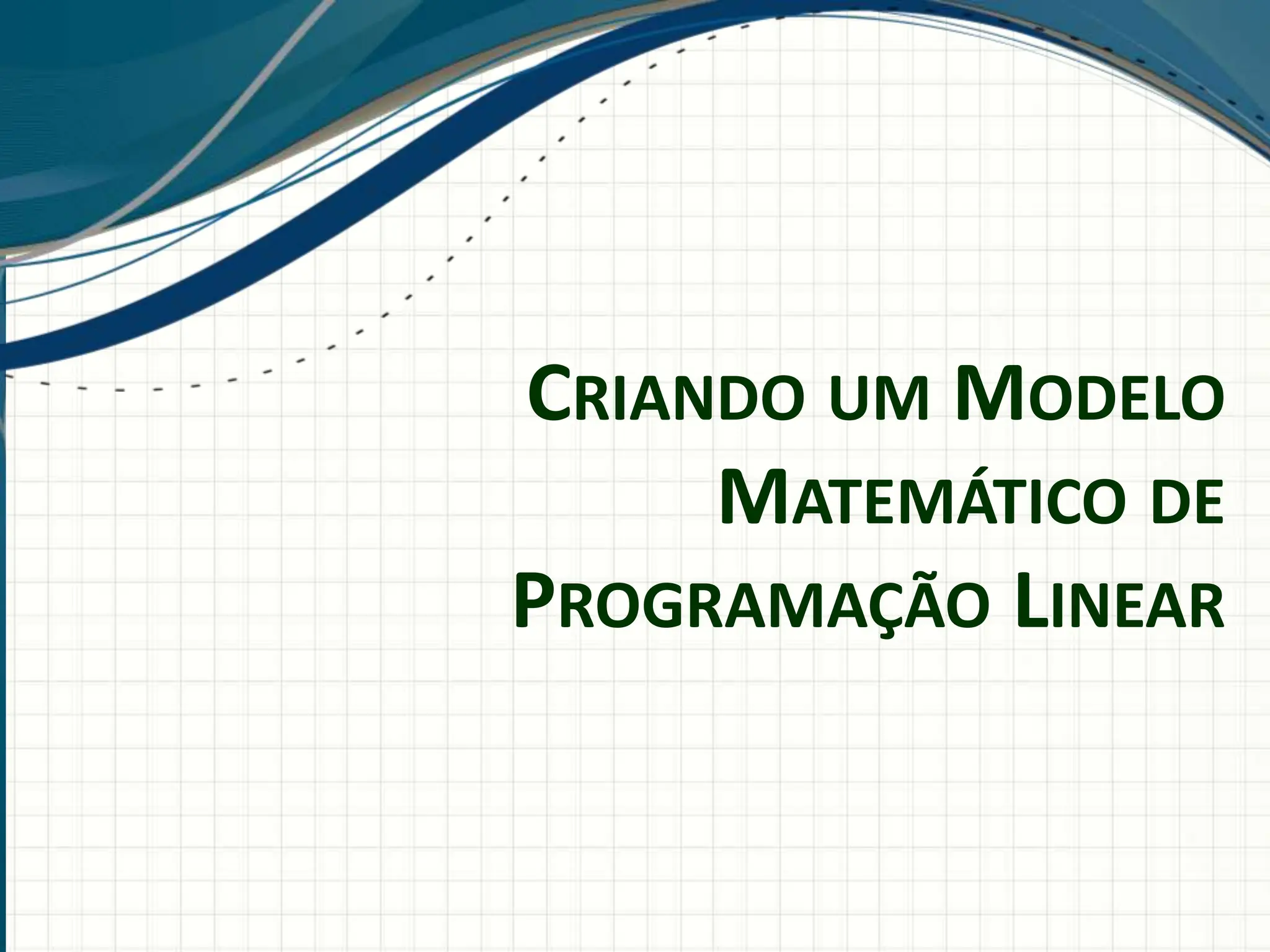 CRIANDO UM MODELO
MATEMÁTICO DE
PROGRAMAÇÃO LINEAR
 