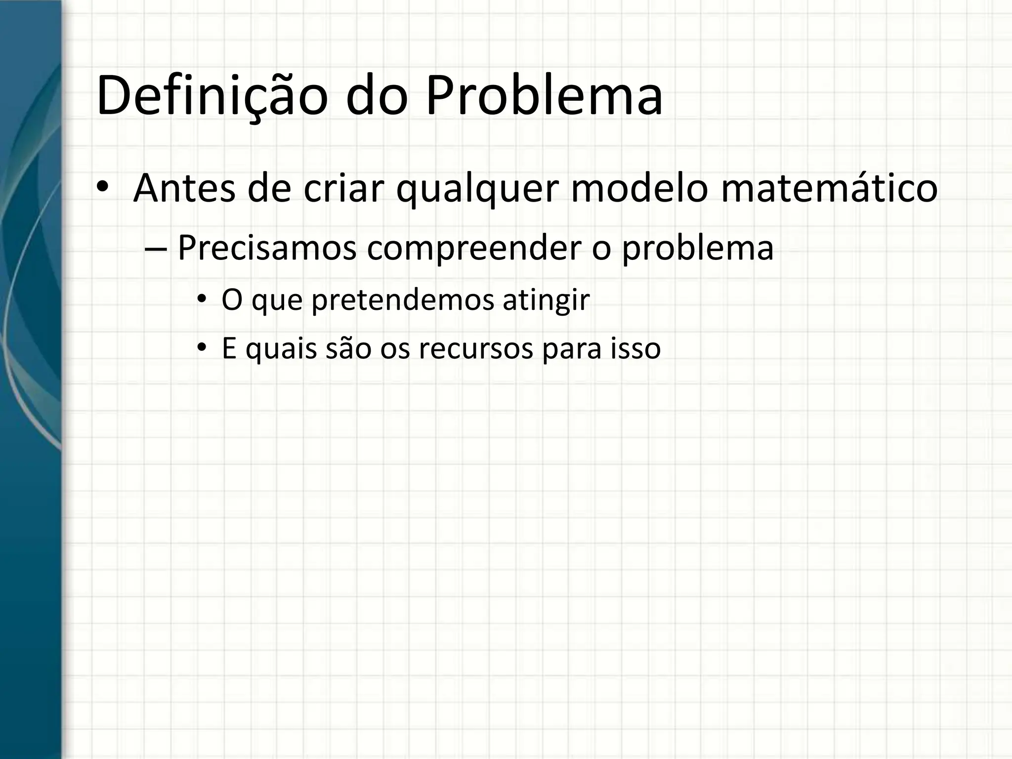 Definição do Problema
• Antes de criar qualquer modelo matemático
– Precisamos compreender o problema
• O que pretendemos atingir
• E quais são os recursos para isso
 