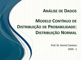 ANÁLISE DE DADOS
Prof. Dr. Daniel Caetano
2020 - 1
MODELO CONTÍNUO DE
DISTRIBUIÇÃO DE PROBABILIDADE:
DISTRIBUIÇÃO NORMAL
 