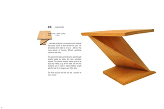 05| FURNITURE
INSTRUCTOR | DANIEL CHAVEZ
YEAR	 | 2015
- table was produced in an introduction to material
fabrication course in which wood was used. The
dimension of the table is 34 x 34 x 34 cm. This
course aimed at learning different woodshop
machines and tools.
The pieces that made up this furniture were brought
together solely by joints and were laminated
together. The process involved making joints at an
angle by making a jig for the table saw and the
challenge was to make it stable and bear weight
with the help of the diagnol part of the table.
The dove-tail joint and the box was a practice to
learn joinery.
46
 