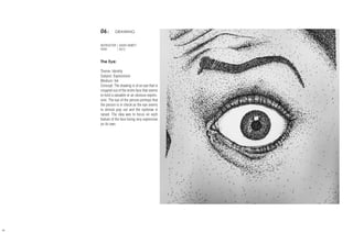 06| DRAWING
INSTRUCTOR | DAVID HEWITT
YEAR	 | 2013
The Eye:
Theme: Identity
Subject: Expressions
Medium: Ink
Concept: The drawing is of an eye that is
cropped out of the entire face that seems
to hold a valuable or an obvious expres-
sion. The eye of the person portrays that
the person is in shock as the eye seems
to almost pop out and the eyebrow is
raised. The idea was to focus on each
feature of the face being very expressive
on its own.
48
 