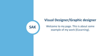 Visual Designer/Graphic designer
Welcome to my page. This is about some
example of my work (ELearning).
SAK
 