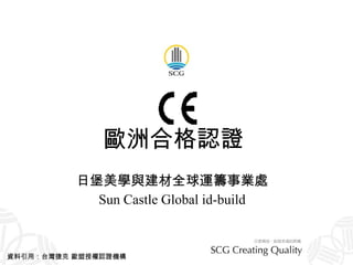 歐洲合格認證   日堡美學與建材全球運籌事業處 Sun Castle Global id-build 資料引用：台灣捷克 歐盟授權認證機構 