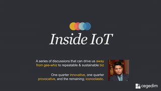 Inside IoT 
A series of discussions that can drive us away 
from gee-whiz to repeatable & sustainable biz 
One quarter innovative, one quarter 
provocative, and the remaining; iconoclastic. 
 