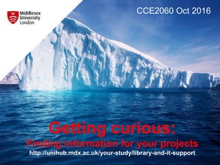 Getting curious:
Finding information for your projects
http://unihub.mdx.ac.uk/your-study/library-and-it-support
CCE2060 Oct 2016
 