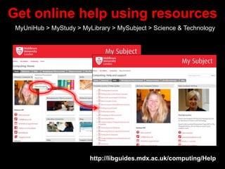Get online help using resources
MyUniHub > MyStudy > MyLibrary > MySubject > Science & Technology
http://libguides.mdx.ac.uk/computing/Help
 