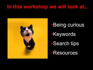 In this workshop we will look at..
•Being curious
•Keywords
•Search tips
•Resources
 