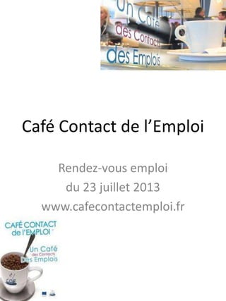 Café Contact de l’Emploi
Rendez-vous emploi
du 23 juillet 2013
www.cafecontactemploi.fr
 