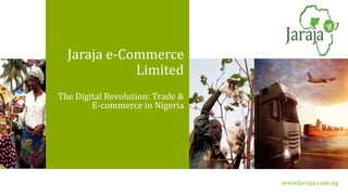 www.Jaraja.com.ng
Jaraja e-Commerce
Limited
The Digital Revolution: Trade &
E-commerce in Nigeria
 