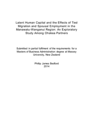 Latent Human Capital and the Effects of Tied
Migration and Spousal Employment in the
Manawatu-Wanganui Region: An Exploratory
Study Among Ohakea Partners
Submitted in partial fulfilment of the requirements for a
Masters of Business Administration degree at Massey
University, New Zealand
Phillip James Bedford
2014
 