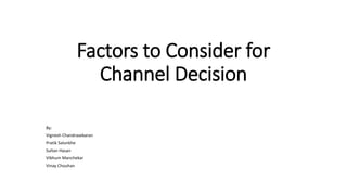 Factors to Consider for
Channel Decision
By:
Vignesh Chandrasekaran
Pratik Salunkhe
Sultan Hasan
Vibhum Manchekar
Vinay Chouhan
 