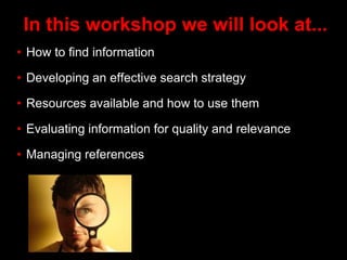 In this workshop we will look at...
• How to find information
• Developing an effective search strategy
• Resources availa...