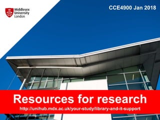 CCE4900 Jan 2018
Resources for research
http://unihub.mdx.ac.uk/your-study/library-and-it-support
 