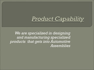 We are specialized in designing
and manufacturing specialized
products that gets into Automotive
Assemblies
 