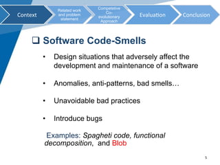 q Software Code-Smells
•  Design situations that adversely affect the
development and maintenance of a software
•  Anomali...